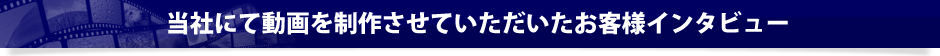 当社にて動画を制作させていただいたお客様インタビュー