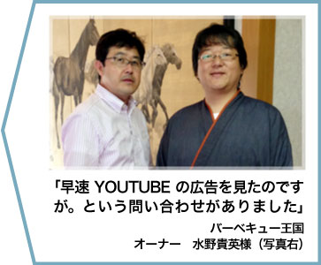 「早速YOUTUBEの広告を見たのですが。という問い合わせがありました」バーベキュー王国
オーナー　水野貴英様（写真右）