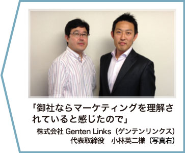 「御社ならマーケティングを理解されていると感じたので」株式会社Genten Links(ゲンテンリンクス)代表取締役 小林英二様(写真右)