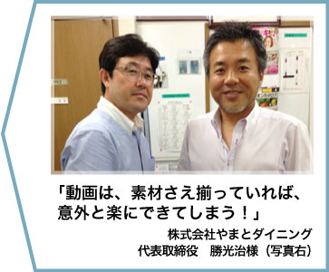 「動画は、素材さえ揃っていれば、意外と楽にできてしまう！」株式会社やまとダイニング　代表取締役　勝光治様（写真右）