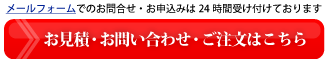 メールフォームでのお問合せ・お申込みは24時間受け付けております。お見積・お問い合わせ・ご注文はこちら