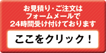 お見積もり・ご注文はフォームメールで24時間受け付けております　ここをクリック！