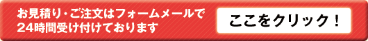 お見積もり・ご注文はフォームメールで24時間受け付けております　ここをクリック！