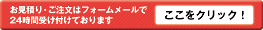 お見積もり・ご注文はフォームメールで24時間受け付けております　ここをクリック！